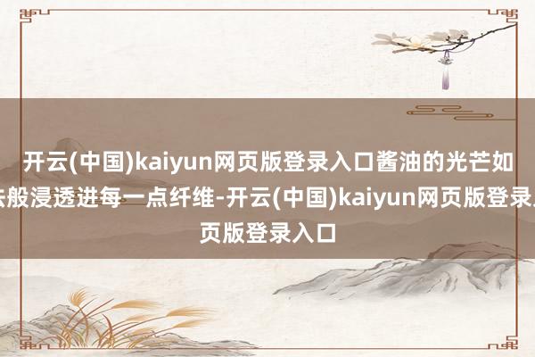 开云(中国)kaiyun网页版登录入口酱油的光芒如魔法般浸透进每一点纤维-开云(中国)kaiyun网页版登录入口