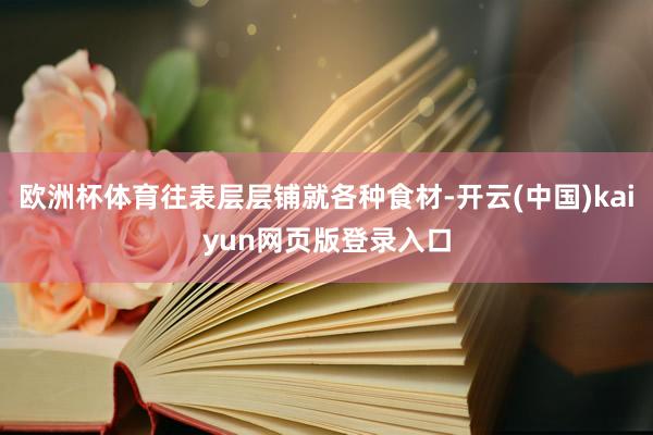 欧洲杯体育往表层层铺就各种食材-开云(中国)kaiyun网页版登录入口
