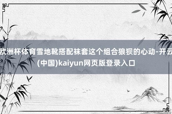 欧洲杯体育雪地靴搭配袜套这个组合狼狈的心动-开云(中国)kaiyun网页版登录入口