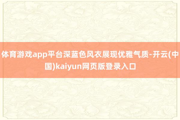 体育游戏app平台深蓝色风衣展现优雅气质-开云(中国)kaiyun网页版登录入口