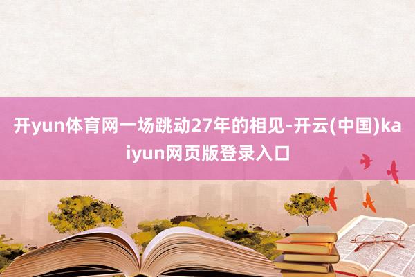 开yun体育网一场跳动27年的相见-开云(中国)kaiyun网页版登录入口
