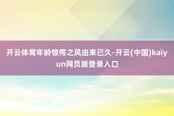 开云体育年龄惊愕之风由来已久-开云(中国)kaiyun网页版登录入口