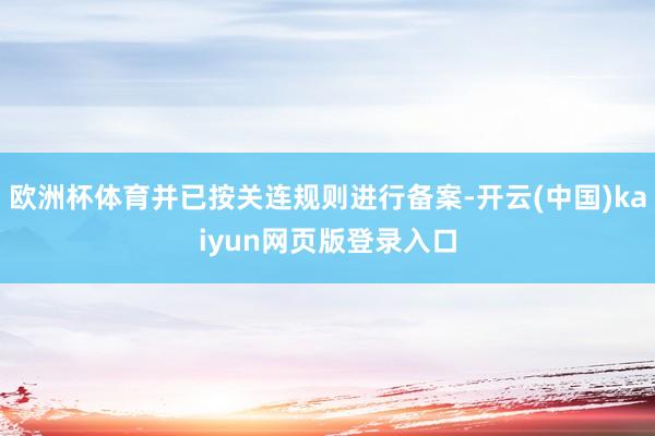 欧洲杯体育并已按关连规则进行备案-开云(中国)kaiyun网页版登录入口