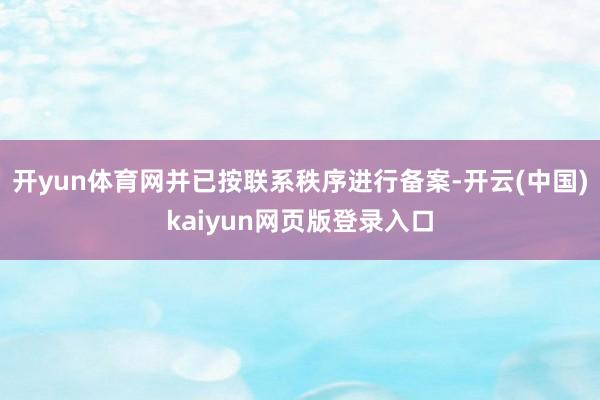 开yun体育网并已按联系秩序进行备案-开云(中国)kaiyun网页版登录入口
