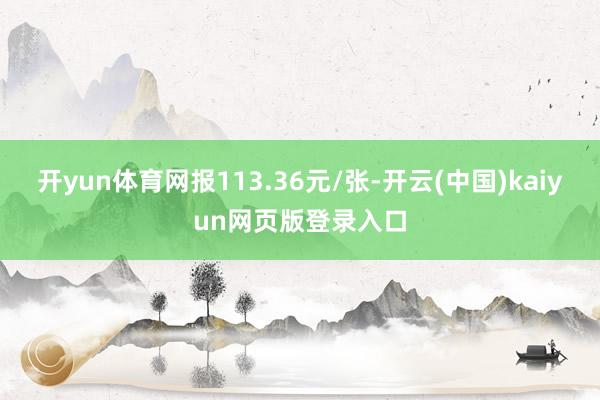 开yun体育网报113.36元/张-开云(中国)kaiyun网页版登录入口
