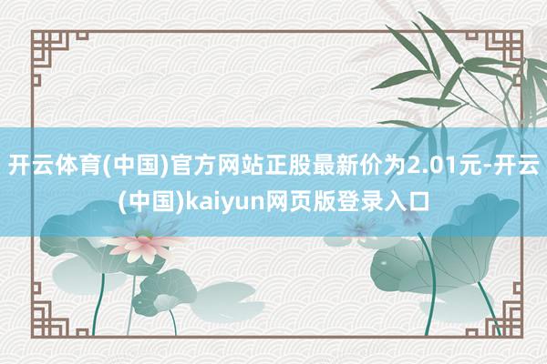 开云体育(中国)官方网站正股最新价为2.01元-开云(中国)kaiyun网页版登录入口