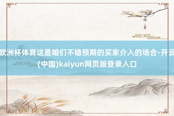 欧洲杯体育这是咱们不错预期的买家介入的场合-开云(中国)kaiyun网页版登录入口