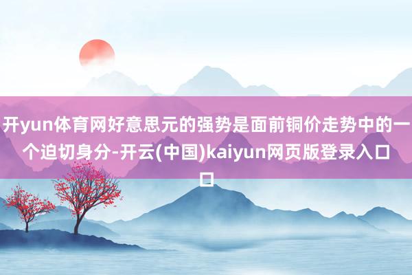 开yun体育网好意思元的强势是面前铜价走势中的一个迫切身分-开云(中国)kaiyun网页版登录入口