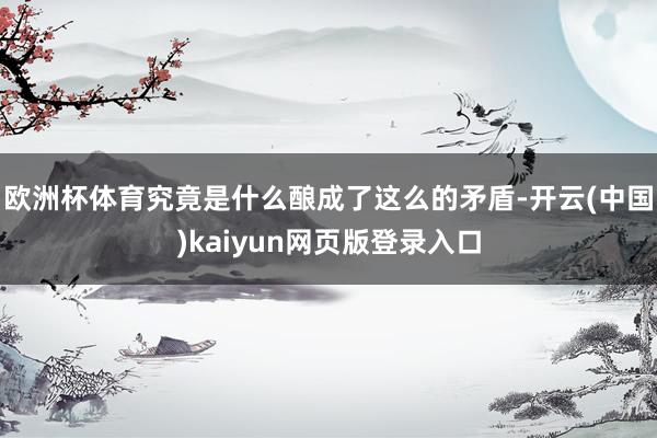 欧洲杯体育究竟是什么酿成了这么的矛盾-开云(中国)kaiyun网页版登录入口