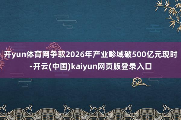开yun体育网争取2026年产业畛域破500亿元现时-开云(中国)kaiyun网页版登录入口