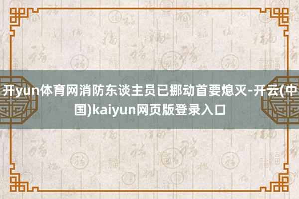 开yun体育网消防东谈主员已挪动首要熄灭-开云(中国)kaiyun网页版登录入口