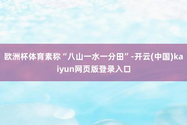 欧洲杯体育素称“八山一水一分田”-开云(中国)kaiyun网页版登录入口