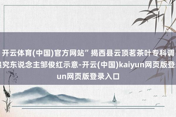 开云体育(中国)官方网站”揭西县云顶茗茶叶专科调解社追究东说念主邹俊红示意-开云(中国)kaiyun网页版登录入口