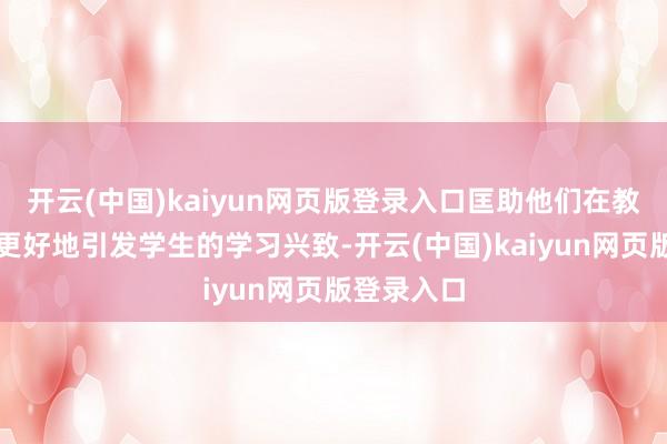 开云(中国)kaiyun网页版登录入口匡助他们在教学流程中更好地引发学生的学习兴致-开云(中国)kaiyun网页版登录入口