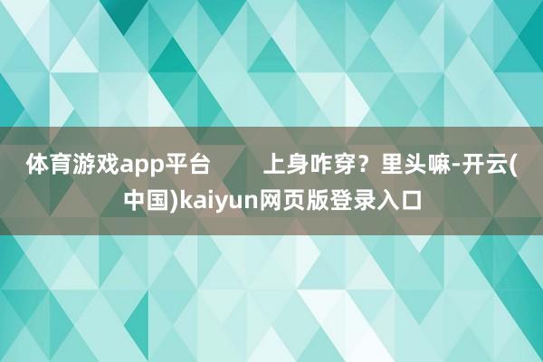 体育游戏app平台        上身咋穿？里头嘛-开云(中国)kaiyun网页版登录入口