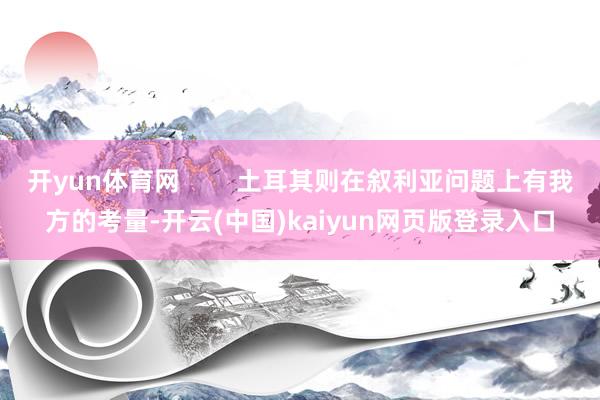 开yun体育网        土耳其则在叙利亚问题上有我方的考量-开云(中国)kaiyun网页版登录入口
