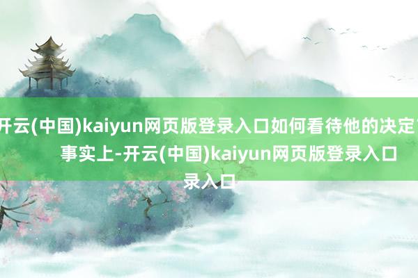 开云(中国)kaiyun网页版登录入口如何看待他的决定？        事实上-开云(中国)kaiyun网页版登录入口
