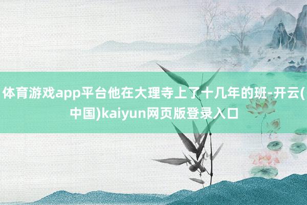 体育游戏app平台他在大理寺上了十几年的班-开云(中国)kaiyun网页版登录入口