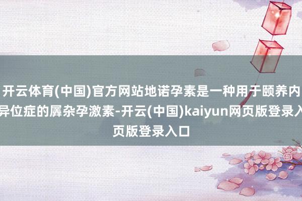 开云体育(中国)官方网站地诺孕素是一种用于颐养内膜异位症的羼杂孕激素-开云(中国)kaiyun网页版登录入口