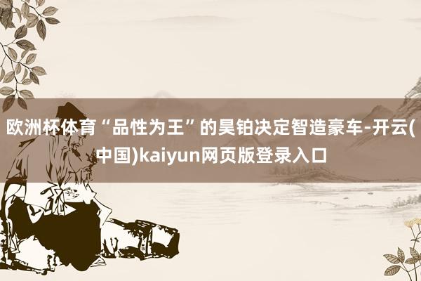 欧洲杯体育“品性为王”的昊铂决定智造豪车-开云(中国)kaiyun网页版登录入口