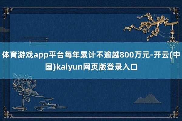 体育游戏app平台每年累计不逾越800万元-开云(中国)kaiyun网页版登录入口