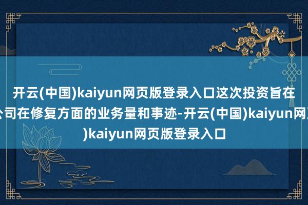 开云(中国)kaiyun网页版登录入口这次投资旨在恬逸和擢升公司在修复方面的业务量和事迹-开云(中国)kaiyun网页版登录入口