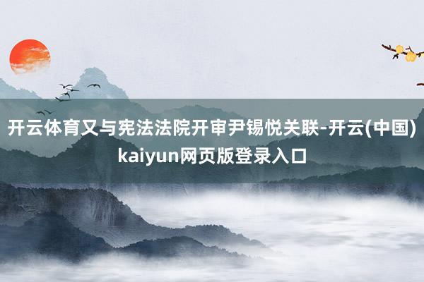 开云体育又与宪法法院开审尹锡悦关联-开云(中国)kaiyun网页版登录入口