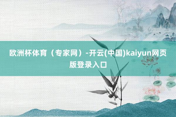欧洲杯体育（专家网）-开云(中国)kaiyun网页版登录入口