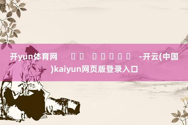 开yun体育网      		  					  -开云(中国)kaiyun网页版登录入口