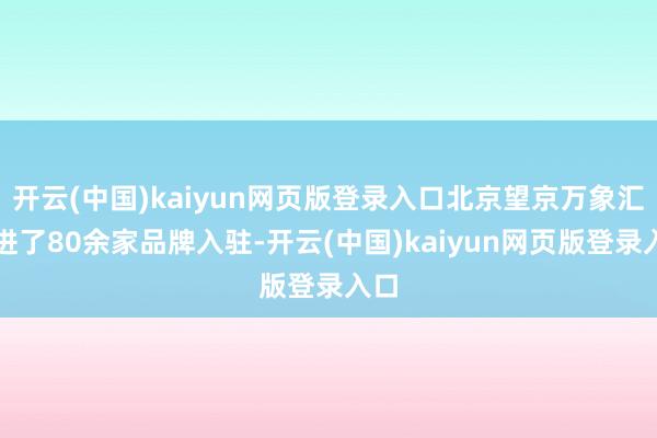 开云(中国)kaiyun网页版登录入口北京望京万象汇引进了80余家品牌入驻-开云(中国)kaiyun网页版登录入口