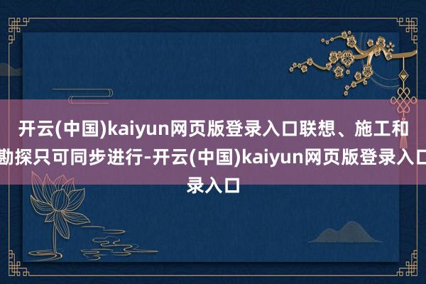 开云(中国)kaiyun网页版登录入口联想、施工和勘探只可同步进行-开云(中国)kaiyun网页版登录入口