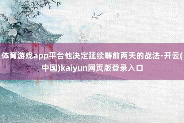 体育游戏app平台他决定延续畴前两天的战法-开云(中国)kaiyun网页版登录入口