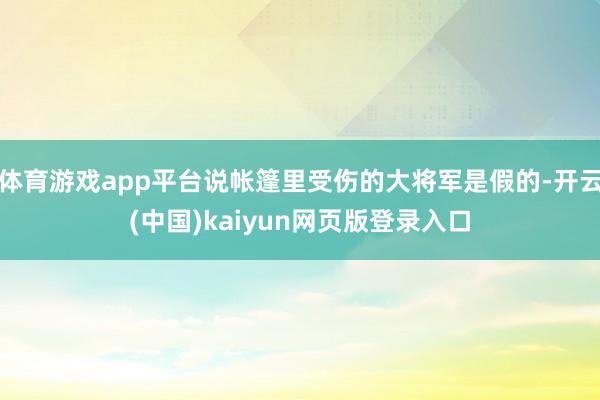 体育游戏app平台说帐篷里受伤的大将军是假的-开云(中国)kaiyun网页版登录入口