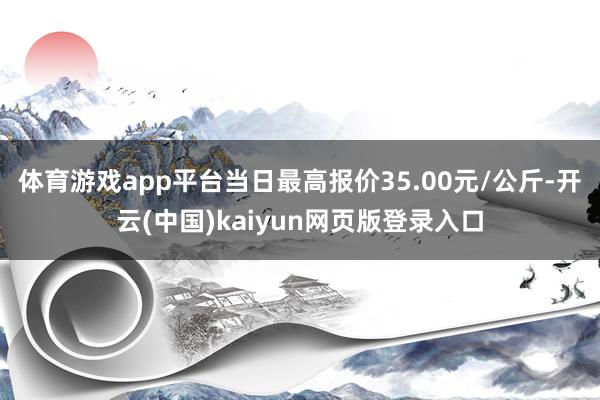 体育游戏app平台当日最高报价35.00元/公斤-开云(中国)kaiyun网页版登录入口
