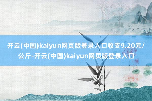 开云(中国)kaiyun网页版登录入口收支9.20元/公斤-开云(中国)kaiyun网页版登录入口