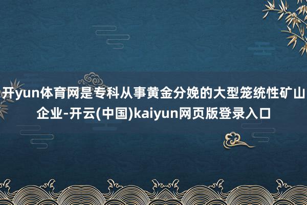 开yun体育网是专科从事黄金分娩的大型笼统性矿山企业-开云(中国)kaiyun网页版登录入口