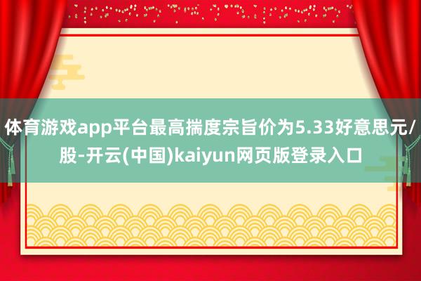 体育游戏app平台最高揣度宗旨价为5.33好意思元/股-开云(中国)kaiyun网页版登录入口