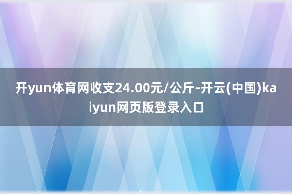 开yun体育网收支24.00元/公斤-开云(中国)kaiyun网页版登录入口