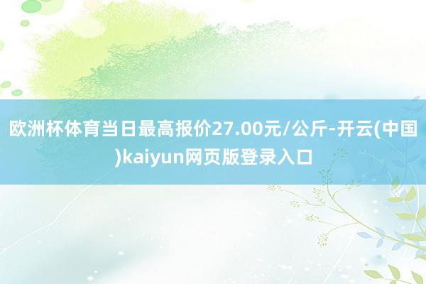 欧洲杯体育当日最高报价27.00元/公斤-开云(中国)kaiyun网页版登录入口