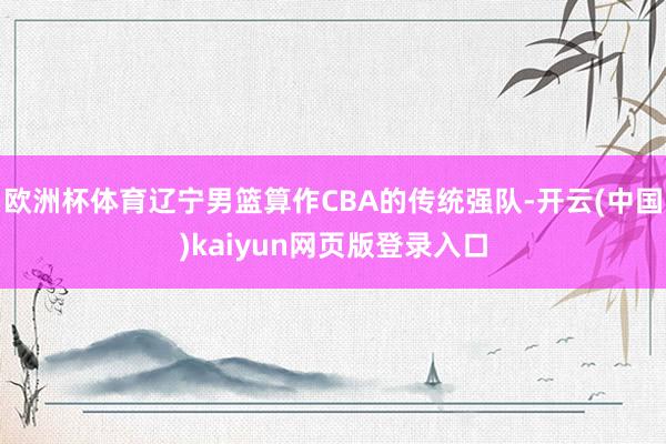 欧洲杯体育辽宁男篮算作CBA的传统强队-开云(中国)kaiyun网页版登录入口