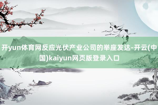 开yun体育网反应光伏产业公司的举座发达-开云(中国)kaiyun网页版登录入口