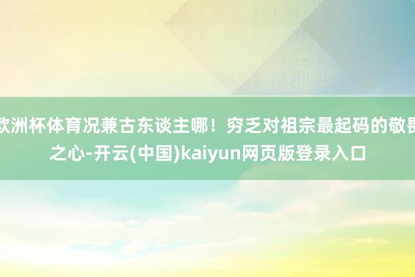 欧洲杯体育况兼古东谈主哪！穷乏对祖宗最起码的敬畏之心-开云(中国)kaiyun网页版登录入口