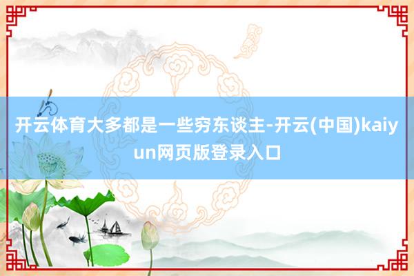 开云体育大多都是一些穷东谈主-开云(中国)kaiyun网页版登录入口