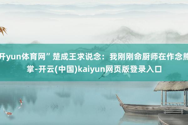 开yun体育网”楚成王求说念：我刚刚命厨师在作念熊掌-开云(中国)kaiyun网页版登录入口