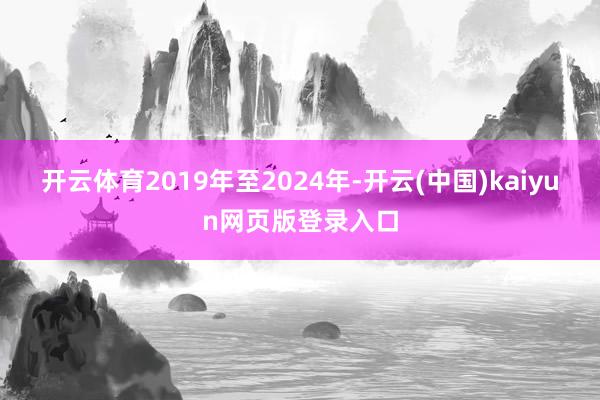 开云体育2019年至2024年-开云(中国)kaiyun网页版登录入口