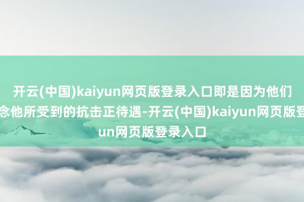 开云(中国)kaiyun网页版登录入口即是因为他们齐知说念他所受到的抗击正待遇-开云(中国)kaiyun网页版登录入口