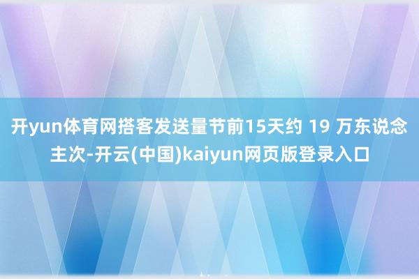 开yun体育网搭客发送量节前15天约 19 万东说念主次-开云(中国)kaiyun网页版登录入口