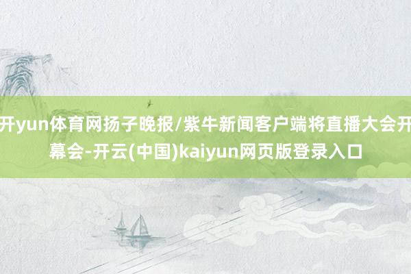 开yun体育网扬子晚报/紫牛新闻客户端将直播大会开幕会-开云(中国)kaiyun网页版登录入口