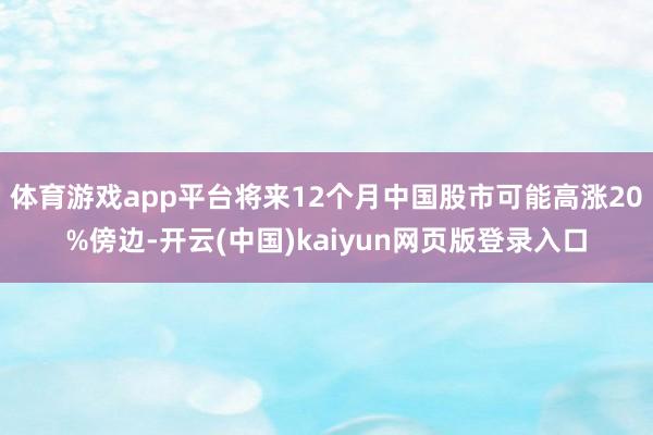 体育游戏app平台将来12个月中国股市可能高涨20%傍边-开云(中国)kaiyun网页版登录入口
