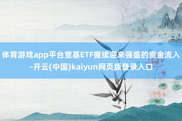体育游戏app平台宽基ETF握续迎来强盛的资金流入-开云(中国)kaiyun网页版登录入口